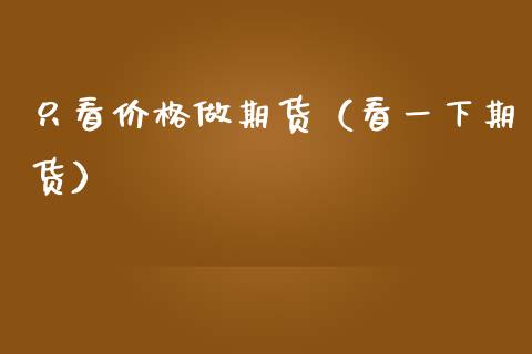 只看价格做期货（看一下期货） (https://www.ynbygsw.com/) 国际期货 第1张