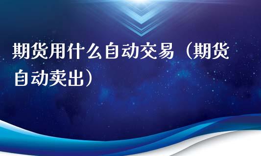 期货用什么自动交易（期货自动卖出） (https://www.ynbygsw.com/) 内盘期货 第1张