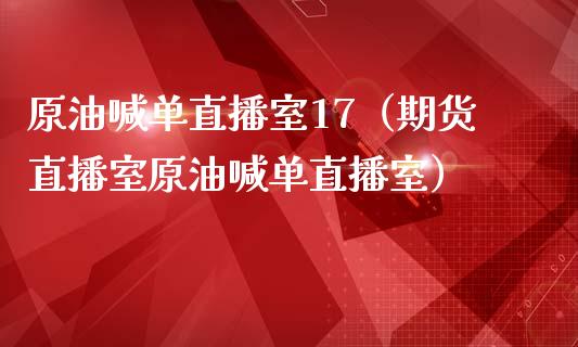 原油喊单直播室17（期货直播室原油喊单直播室） (https://www.ynbygsw.com/) 理财百科 第1张