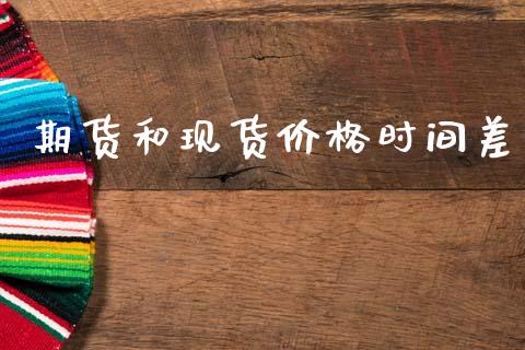 期货和现货价格时间差 (https://www.ynbygsw.com/) 国际期货 第1张