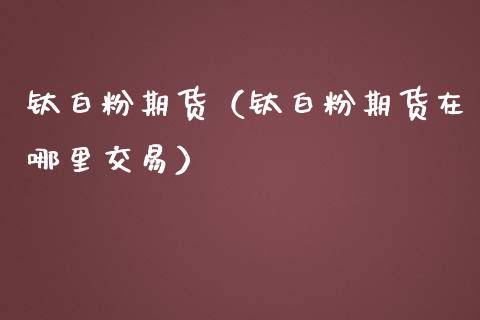 钛期货（钛期货在哪里交易） (https://www.ynbygsw.com/) 原油期货 第1张