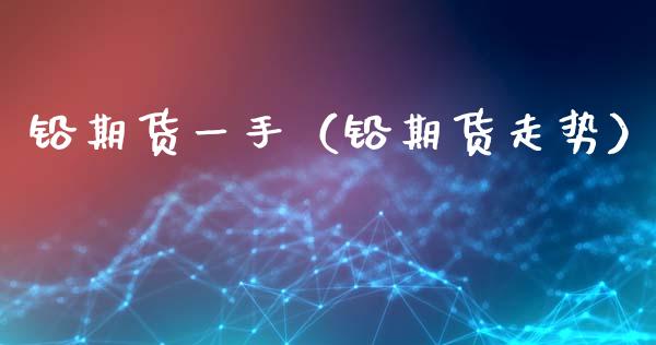 铅期货一手（铅期货走势） (https://www.ynbygsw.com/) 期货开户 第1张