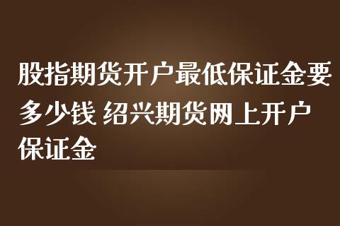 股指期货开户最低保证金要多少钱 绍兴期货网上开户保证金 (https://www.ynbygsw.com/) 国际期货 第1张