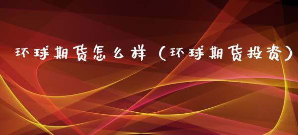 环球期货怎么样（环球期货投资） (https://www.ynbygsw.com/) 原油期货 第1张