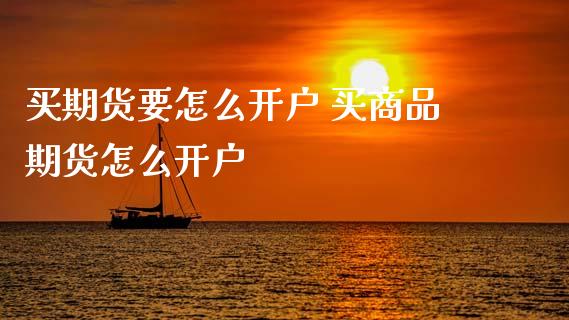 买期货要怎么开户 买商品期货怎么开户 (https://www.ynbygsw.com/) 国际期货 第1张