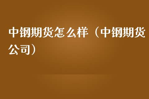 中钢期货怎么样（中钢期货公司） (https://www.ynbygsw.com/) 原油期货 第1张