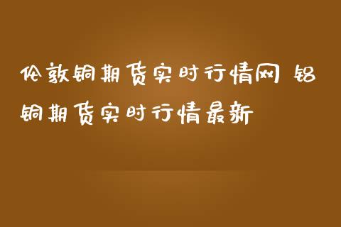 伦敦铜期货实时行情网 铝铜期货实时行情最新 (https://www.ynbygsw.com/) 内盘期货 第1张