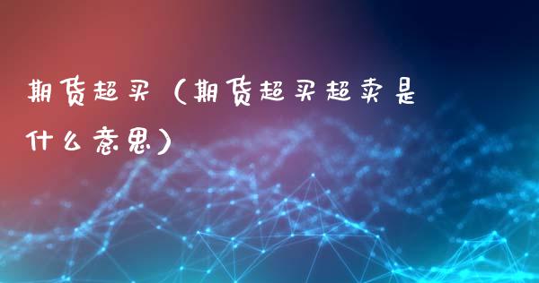 期货超买（期货超买超卖是什么意思） (https://www.ynbygsw.com/) 基金投资 第1张