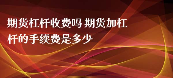 期货杠杆收费吗 期货加杠杆的手续费是多少 (https://www.ynbygsw.com/) 国际期货 第1张
