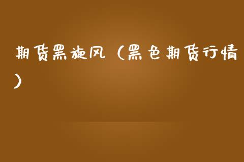 期货黑旋风（黑色期货行情） (https://www.ynbygsw.com/) 理财百科 第1张