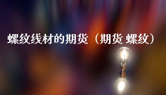 螺纹线材的期货（期货 螺纹） (https://www.ynbygsw.com/) 理财百科 第1张