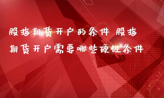 股指期货开户的条件 股指期货开户需要哪些硬性条件 (https://www.ynbygsw.com/) 基金投资 第1张