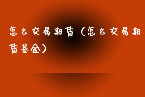 怎么交易期货（怎么交易期货基金） (https://www.ynbygsw.com/) 原油期货 第1张