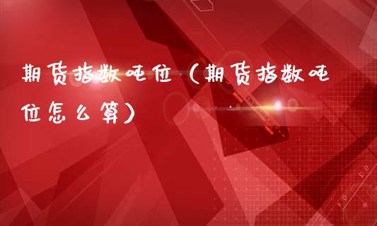 期货指数吨位（期货指数吨位怎么算） (https://www.ynbygsw.com/) 期货开户 第1张
