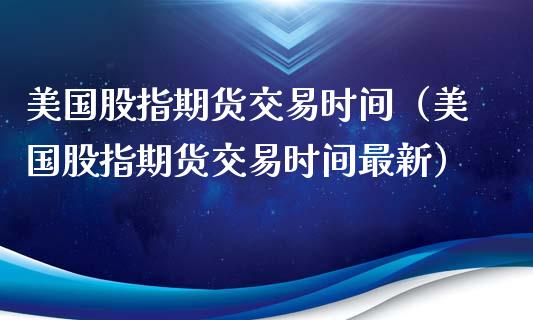 美国股指期货交易时间（美国股指期货交易时间最新） (https://www.ynbygsw.com/) 理财百科 第1张