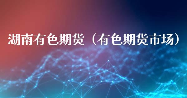 湖南有色期货（有色期货市场） (https://www.ynbygsw.com/) 期货开户 第1张