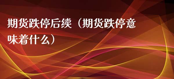 期货跌停后续（期货跌停意味着什么） (https://www.ynbygsw.com/) 期货开户 第1张