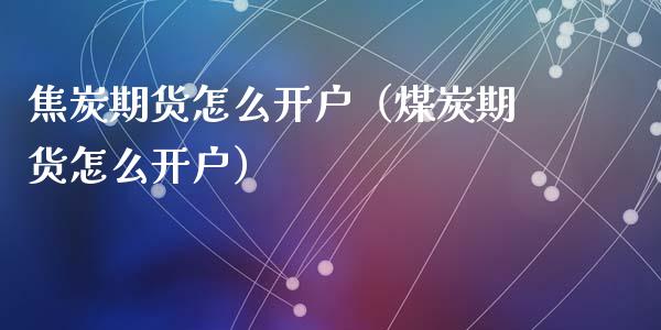 焦炭期货怎么开户（煤炭期货怎么开户） (https://www.ynbygsw.com/) 基金投资 第1张