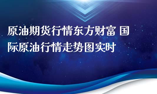 原油期货行情东方财富 国际原情走势图实时 (https://www.ynbygsw.com/) 基金投资 第1张