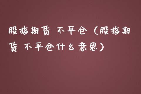 股指期货 不平仓（股指期货 不平仓什么意思） (https://www.ynbygsw.com/) 内盘期货 第1张