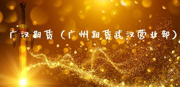 广汉期货（广州期货武汉营业部） (https://www.ynbygsw.com/) 理财百科 第1张