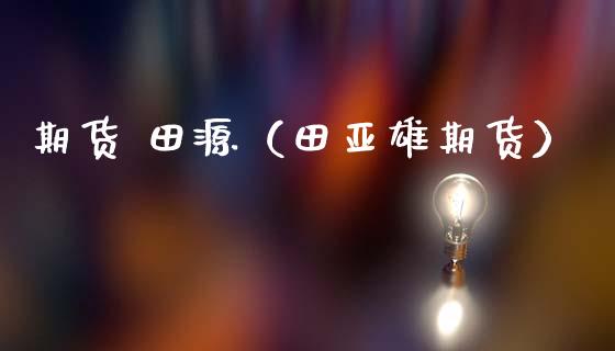 期货 田源（田亚雄期货） (https://www.ynbygsw.com/) 理财百科 第1张
