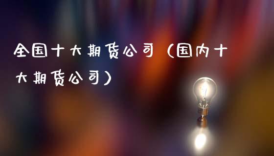 全国十大期货公司（国内十大期货公司） (https://www.ynbygsw.com/) 国际期货 第1张