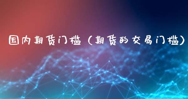 国内期货门槛（期货的交易门槛） (https://www.ynbygsw.com/) 理财百科 第1张
