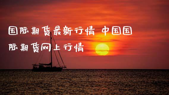 国际期货最新行情 中国国际期货网上行情 (https://www.ynbygsw.com/) 理财百科 第1张