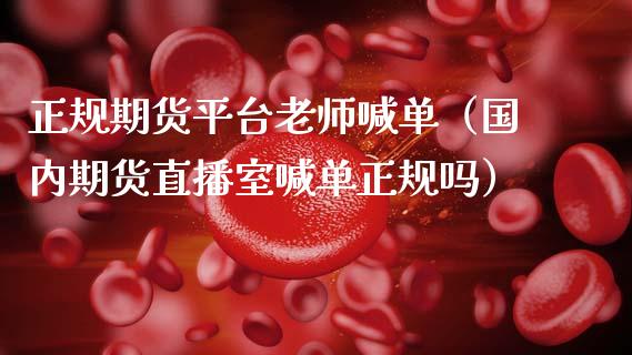 正规期货平台老师喊单（国内期货直播室喊单正规吗） (https://www.ynbygsw.com/) 国际期货 第1张