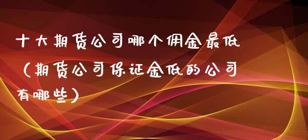十大期货公司哪个佣金最低（期货公司保证金低的公司有哪些） (https://www.ynbygsw.com/) 基金投资 第1张