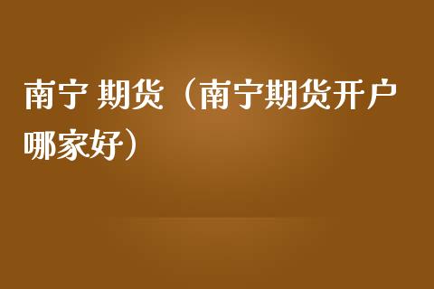 南宁 期货（南宁期货开户哪家好） (https://www.ynbygsw.com/) 原油期货 第1张