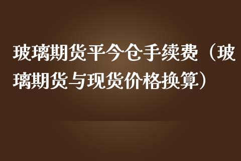 玻璃期货平今仓手续费（玻璃期货与现货价格换算） (https://www.ynbygsw.com/) 国际期货 第1张