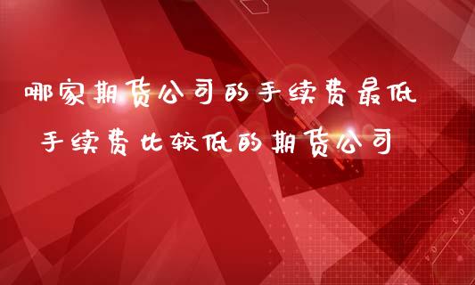 哪家期货公司的手续费最低 手续费比较低的期货公司 (https://www.ynbygsw.com/) 内盘期货 第1张