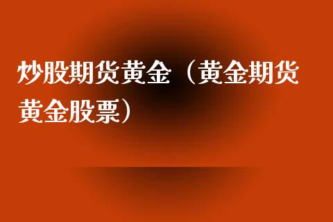 炒股期货黄金（黄金期货 黄金股票） (https://www.ynbygsw.com/) 期货入门 第1张