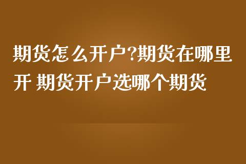 期货怎么开户?期货在哪里开 期货开户选哪个期货 (https://www.ynbygsw.com/) 国际期货 第1张