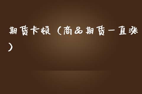 期货卡顿（商品期货一直涨） (https://www.ynbygsw.com/) 期货软件 第1张