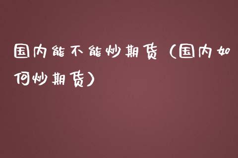 国内能不能炒期货（国内如何炒期货） (https://www.ynbygsw.com/) 理财百科 第1张