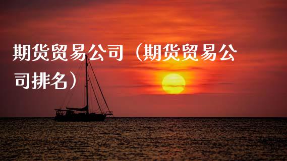 期货贸易公司（期货贸易公司排名） (https://www.ynbygsw.com/) 期货开户 第1张
