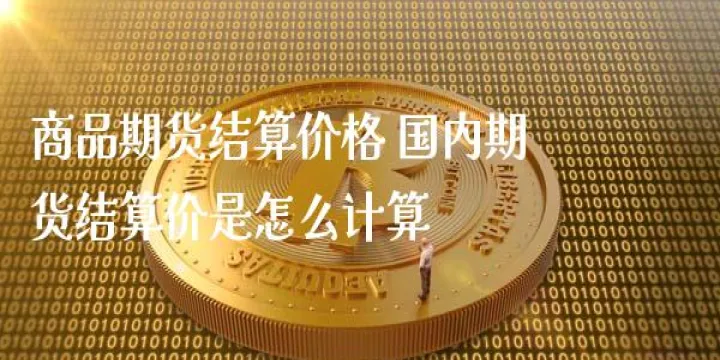 什么是期货交易的结算价(什么是期货交易的结算价格和价格) 期货行情 第1张-财经圈 什么是期货交易的结算价(什么是期货交易的结算价格和价格) (https://www.ynbygsw.com/) 期货行情 第1张