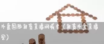 期外盘期货直播间(外盘期货直播间现怎么都出不了金) (https://www.ynbygsw.com/) 理财百科 第1张