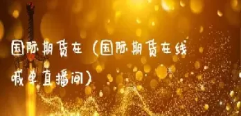国际期货在线直播间怎么进入的(国际期货直播间在线喊单) (https://www.ynbygsw.com/) 期货平台 第1张