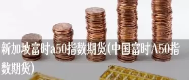 新加坡的股指期货a50(新加坡的股指期货a50指数) (https://www.ynbygsw.com/) 期货开户 第1张