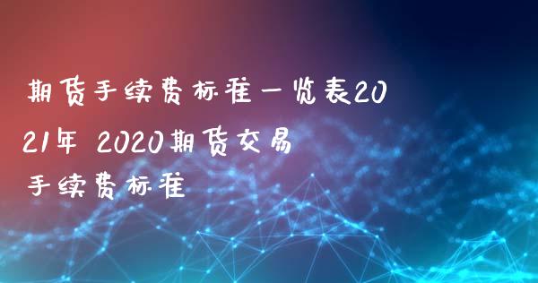 期货手续费标准一览表2021年 2020期货交易手续费标准_https/www.