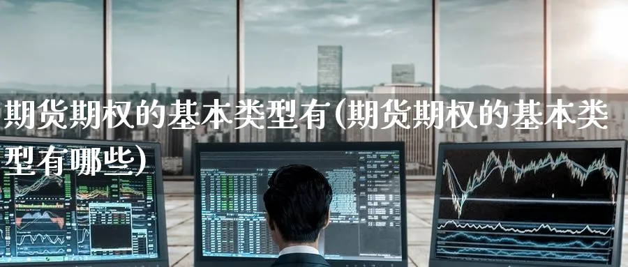 期货期权的基本类型有(期货期权的基本类型有哪些) (https://www.ynbygsw.com/) 国际期货 第1张