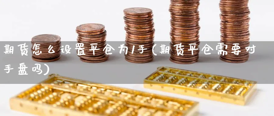 期货怎么设置平仓为1手(期货平仓需要对手盘吗) (https://www.ynbygsw.com/) 理财百科 第1张