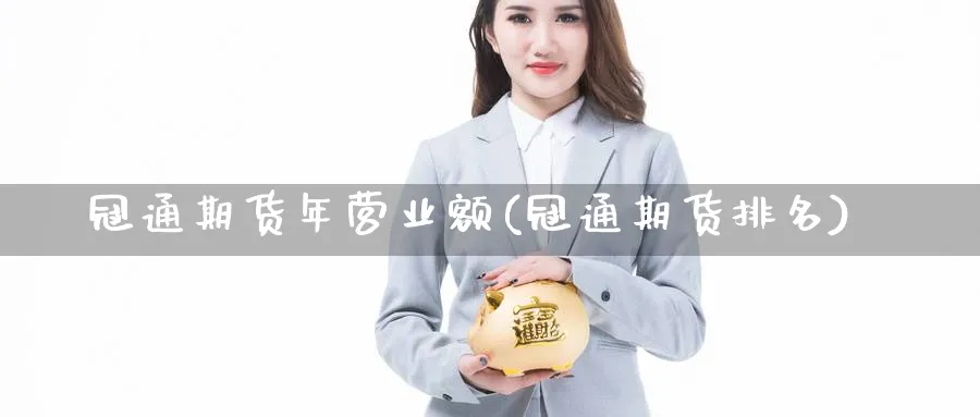 冠通期货年营业额(冠通期货排名) (https://www.ynbygsw.com/) 内盘期货 第1张