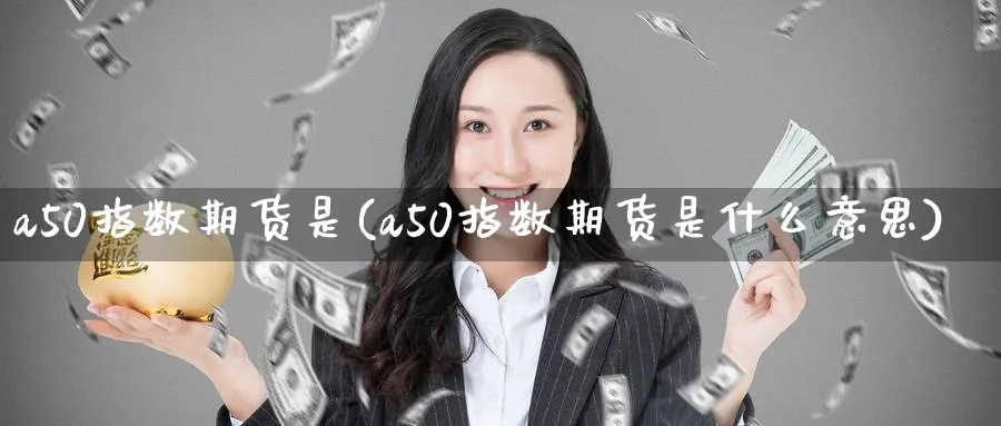 a50指数期货是(a50指数期货是什么意思) (https://www.ynbygsw.com/) 期货行情 第1张