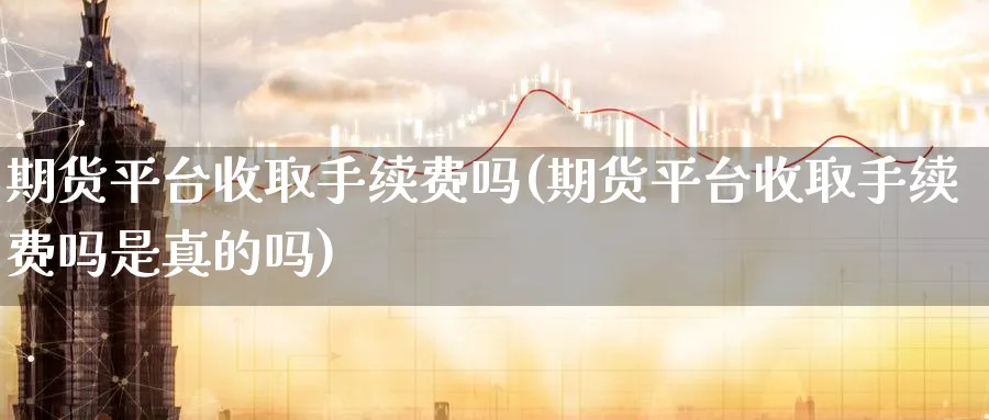 期货平台收取手续费吗(期货平台收取手续费吗是真的吗) (https://www.ynbygsw.com/) 期货开户 第1张