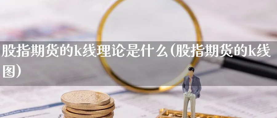 股指期货的k线理论是什么(股指期货的k线图) 内盘期货 第1张-财经圈 股指期货的k线理论是什么(股指期货的k线图) (https://www.ynbygsw.com/) 内盘期货 第1张